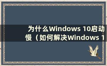为什么Windows 10启动慢（如何解决Windows 10启动慢的问题）
